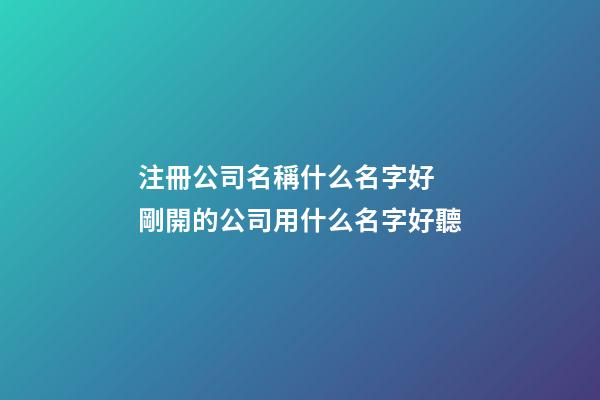 注冊公司名稱什么名字好 剛開的公司用什么名字好聽